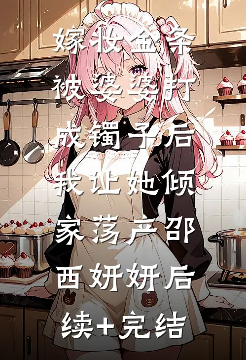 嫁妆金条被婆婆打成镯子后，我让她倾家荡产邵西妍妍后续+完结