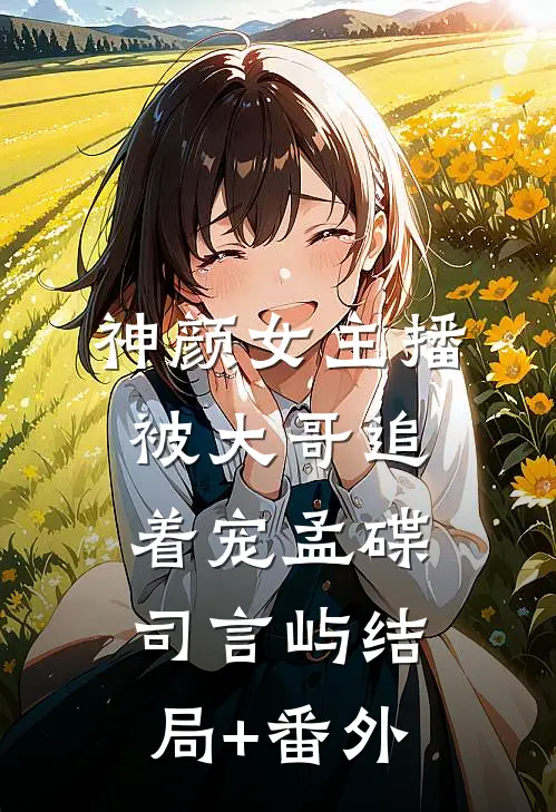 神颜女主播，被大哥追着宠孟碟司言屿结局+番外