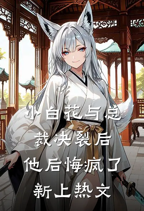 小白花与总裁决裂后，他后悔疯了新上热文