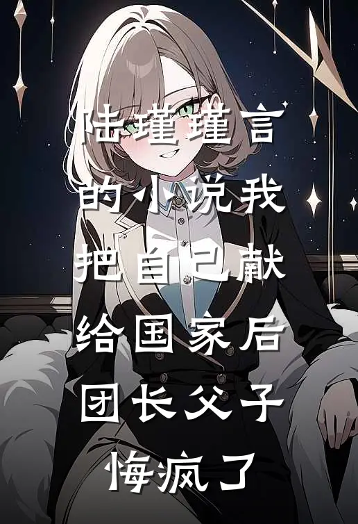 陆瑾瑾言的小说我把自己献给国家后，团长父子悔疯了