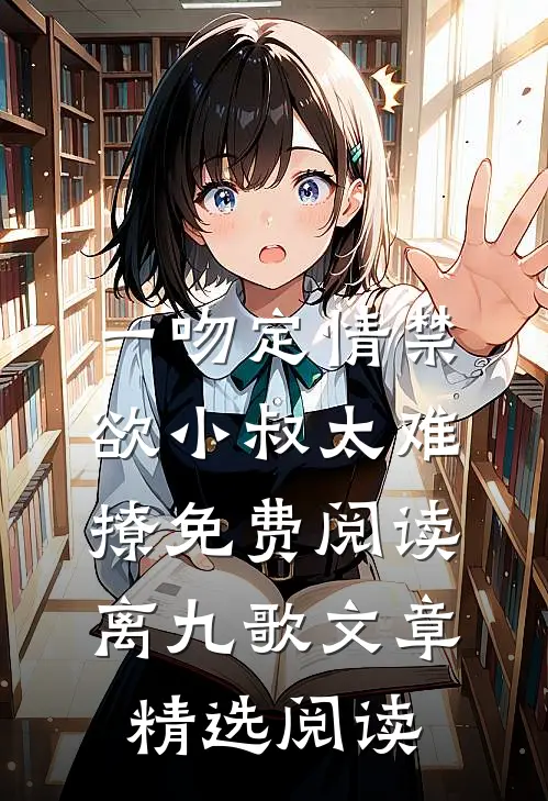 一吻定情禁欲小叔太难撩免费阅读 离九歌文章精选阅读