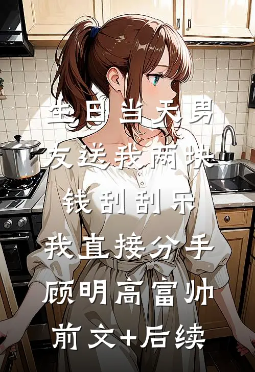 生日当天男友送我两块钱刮刮乐，我直接分手顾明高富帅前文+后续
