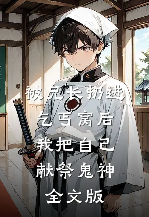 被兄长扔进乞丐窝后，我把自己献祭鬼神全文版