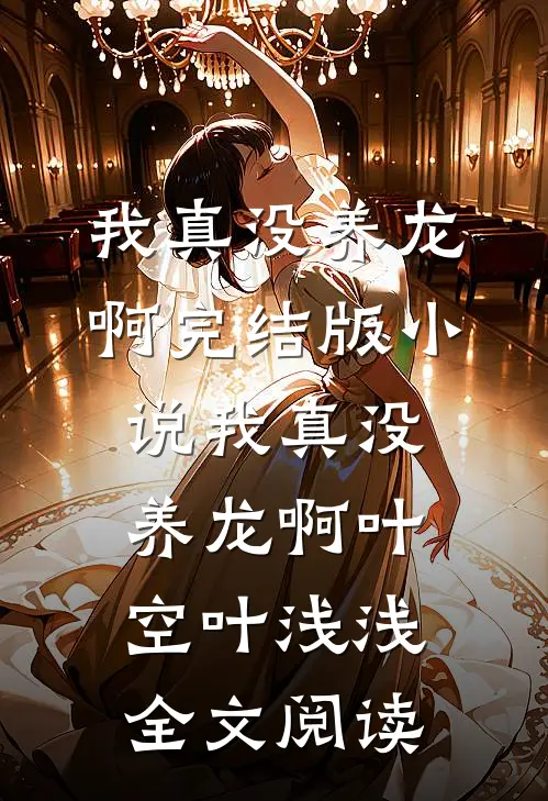 我真没养龙啊完结版小说_我真没养龙啊叶空叶浅浅全文阅读
