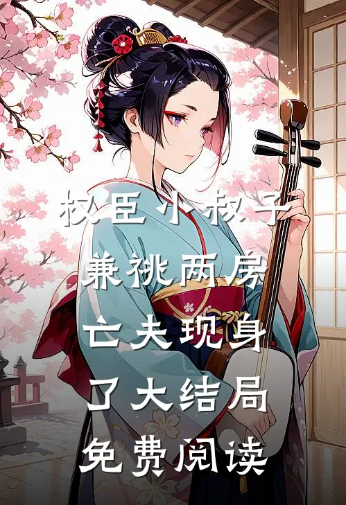 权臣小叔子兼祧两房，亡夫现身了大结局免费阅读