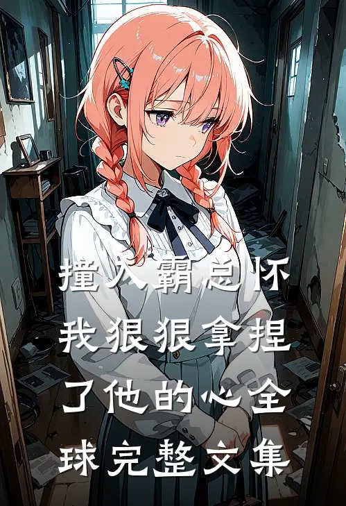 撞入霸总怀，我狠狠拿捏了他的心全球完整文集
