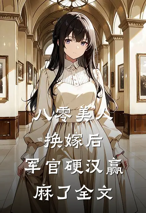 八零美人换嫁后，军官硬汉赢麻了全文