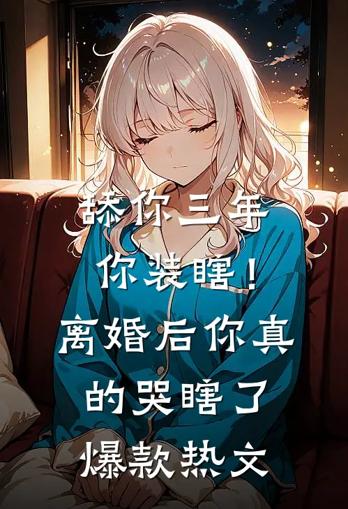 舔你三年你装瞎！离婚后你真的哭瞎了爆款热文