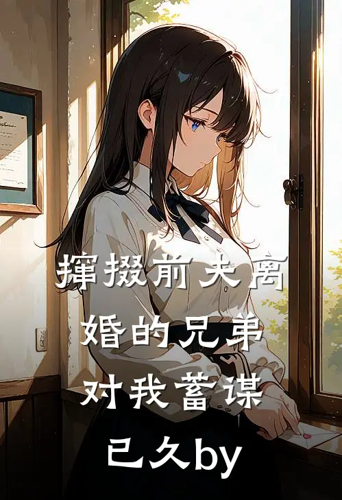 撺掇前夫离婚的兄弟对我蓄谋已久by