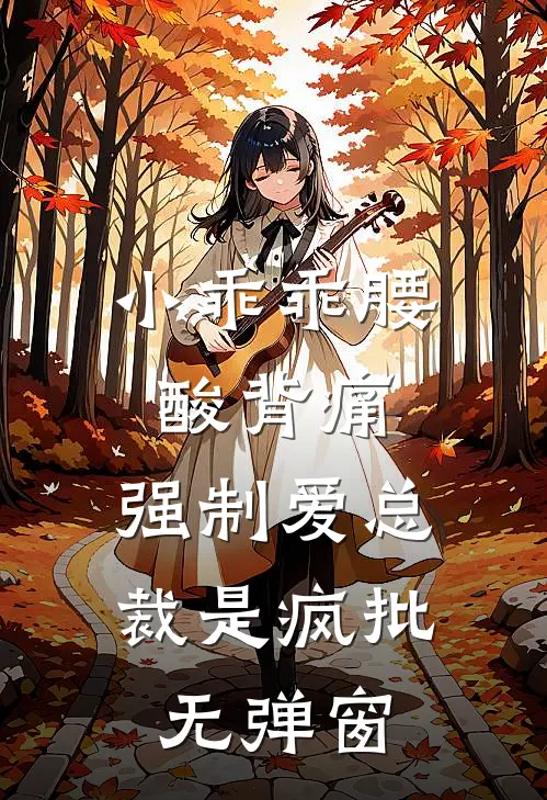 小乖乖腰酸背痛，强制爱总裁是疯批无弹窗