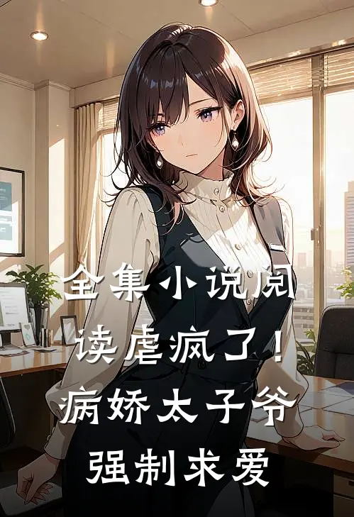 全集阅读虐疯了!病娇太子爷强制求爱免费阅读