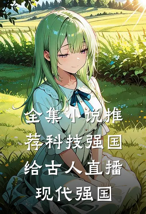 全集小说推荐科技强国，给古人直播现代强国