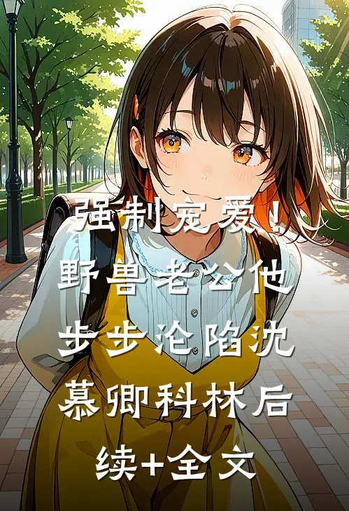 强制宠爱！野兽老公他步步沦陷沈慕卿科林后续+全文