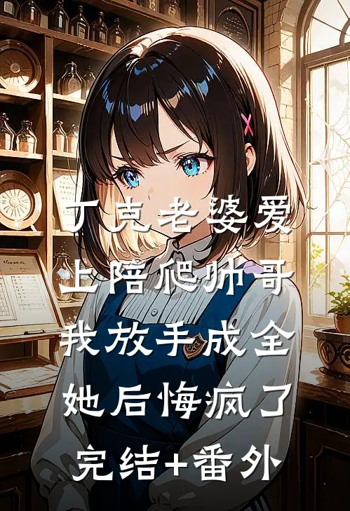 丁克老婆爱上陪爬帅哥，我放手成全她后悔疯了完结+番外