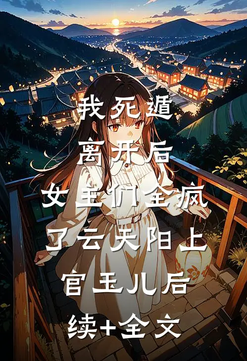 我死遁离开后，女主们全疯了云天阳上官玉儿后续+全文