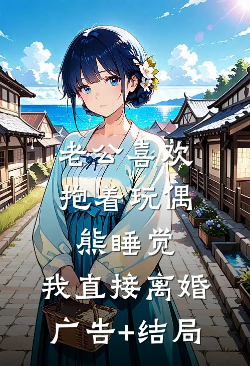 老公喜欢抱着玩偶熊睡觉，我直接离婚广告+结局