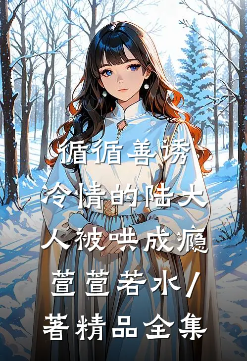 循循善诱,冷情的陆大人被哄成瘾萱萱若水 / 著精品全集