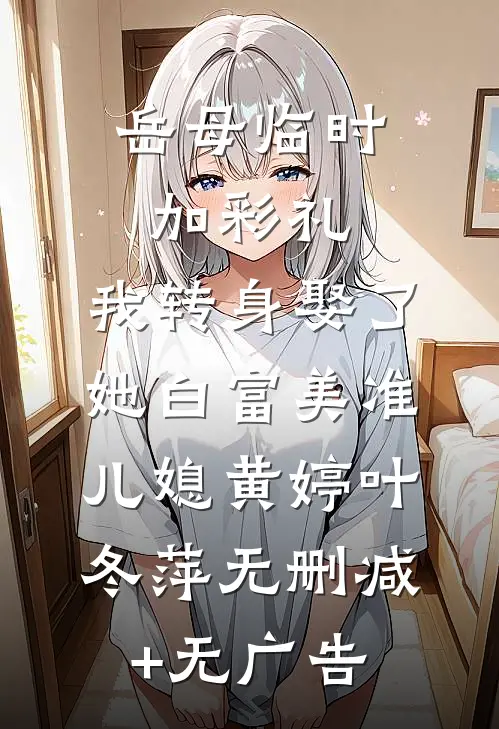 岳母临时加彩礼，我转身娶了她白富美准儿媳黄婷叶冬萍无删减+无广告
