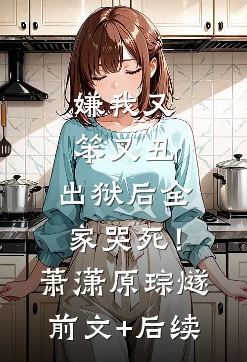 嫌我又笨又丑，出狱后全家哭死！萧潇原琮燧前文+后续
