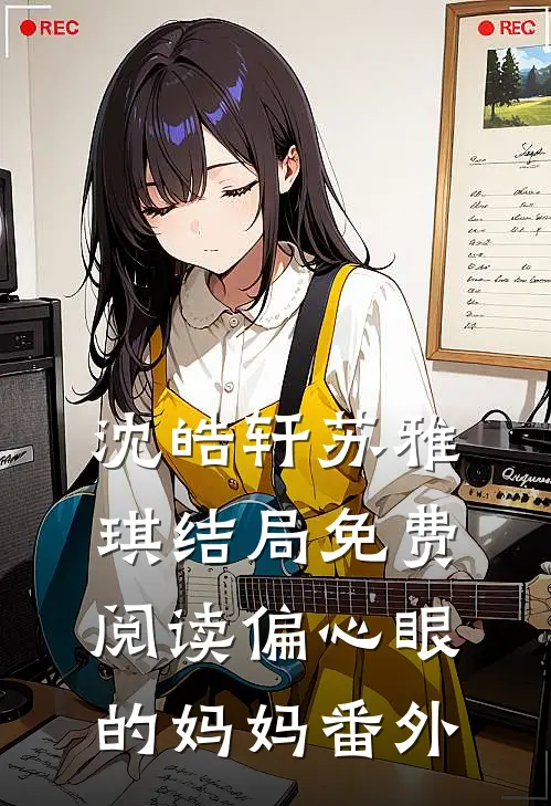 沈皓轩苏雅琪结局免费阅读偏心眼的妈妈番外